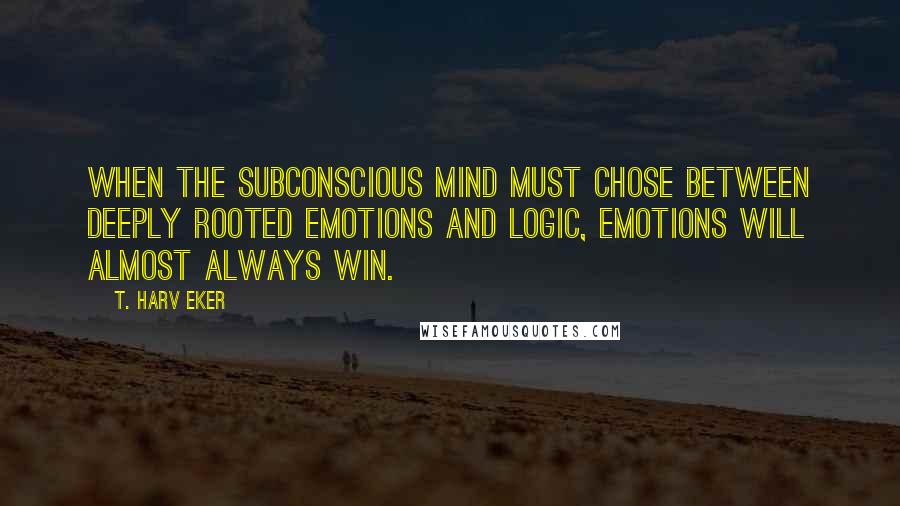 T. Harv Eker Quotes: When the subconscious mind must chose between deeply rooted emotions and logic, emotions will almost always win.