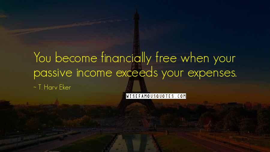 T. Harv Eker Quotes: You become financially free when your passive income exceeds your expenses.