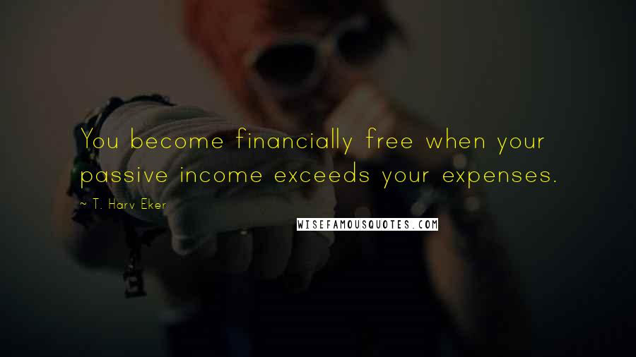 T. Harv Eker Quotes: You become financially free when your passive income exceeds your expenses.