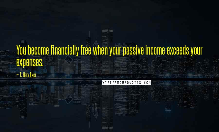 T. Harv Eker Quotes: You become financially free when your passive income exceeds your expenses.