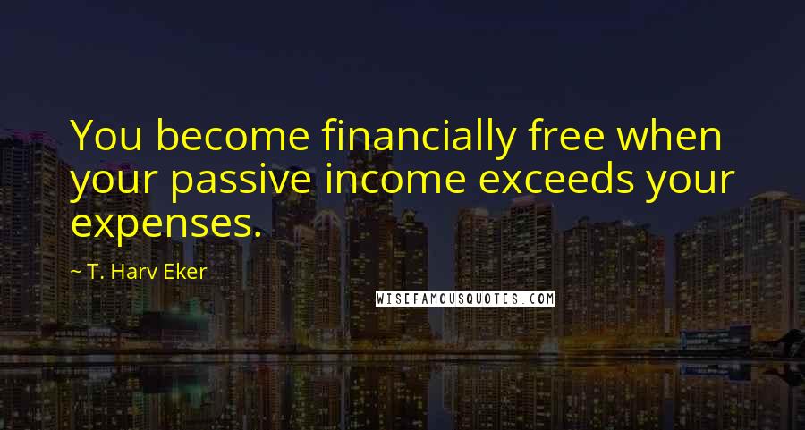 T. Harv Eker Quotes: You become financially free when your passive income exceeds your expenses.