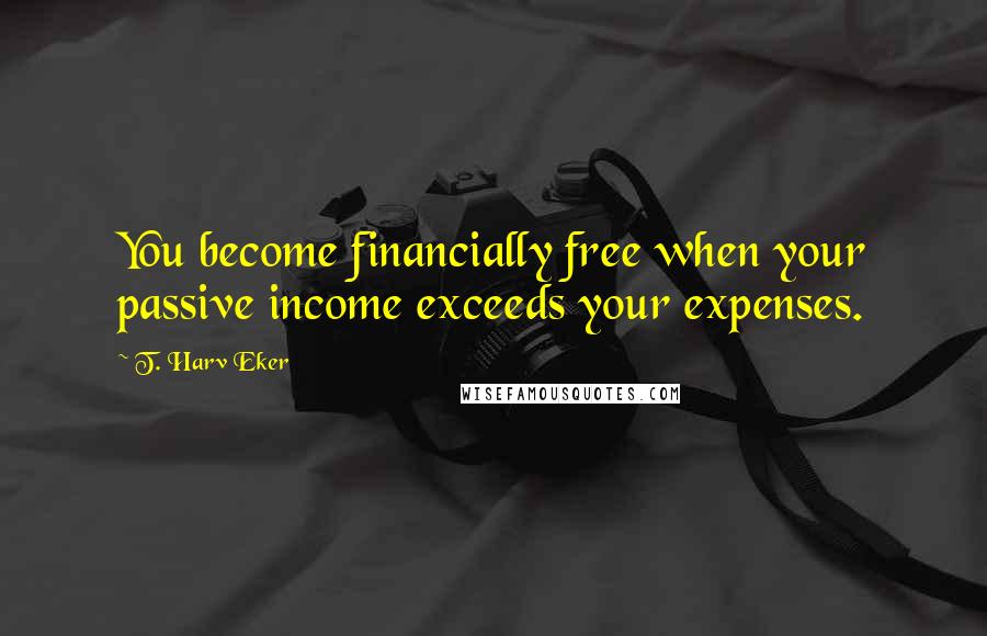 T. Harv Eker Quotes: You become financially free when your passive income exceeds your expenses.