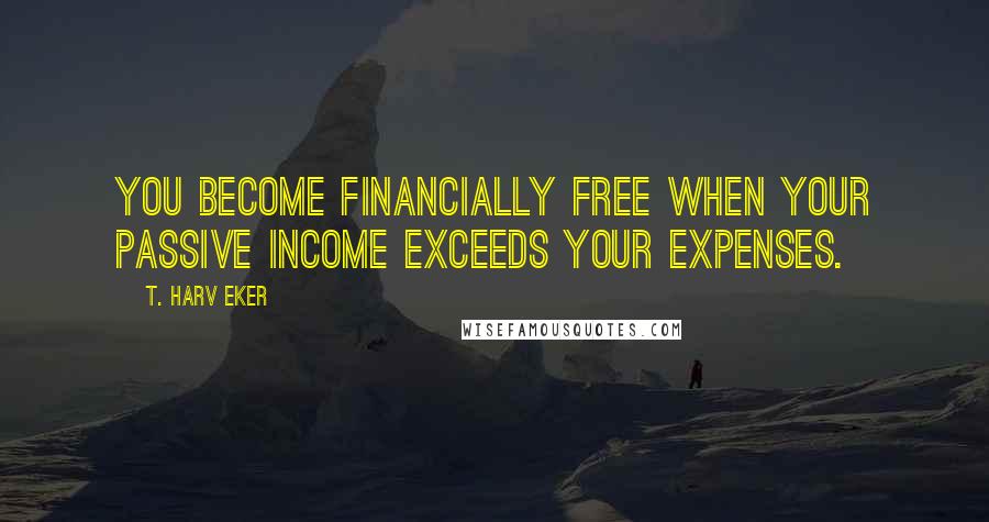 T. Harv Eker Quotes: You become financially free when your passive income exceeds your expenses.