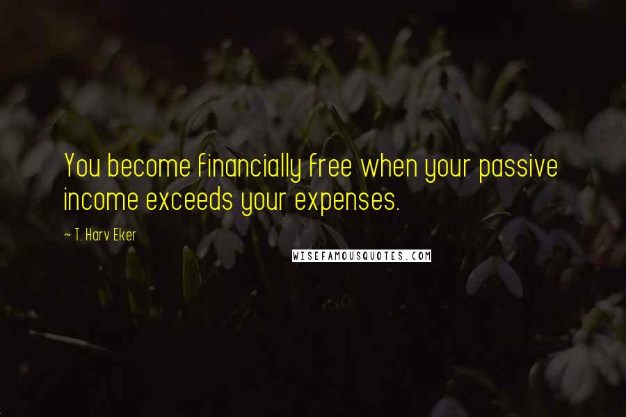 T. Harv Eker Quotes: You become financially free when your passive income exceeds your expenses.