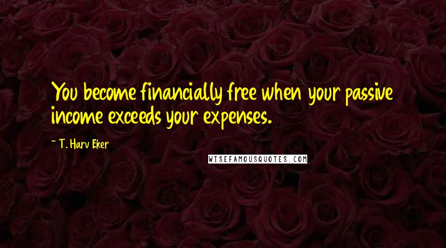 T. Harv Eker Quotes: You become financially free when your passive income exceeds your expenses.