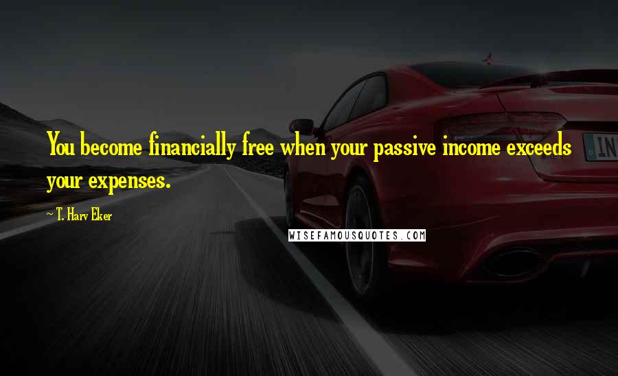 T. Harv Eker Quotes: You become financially free when your passive income exceeds your expenses.