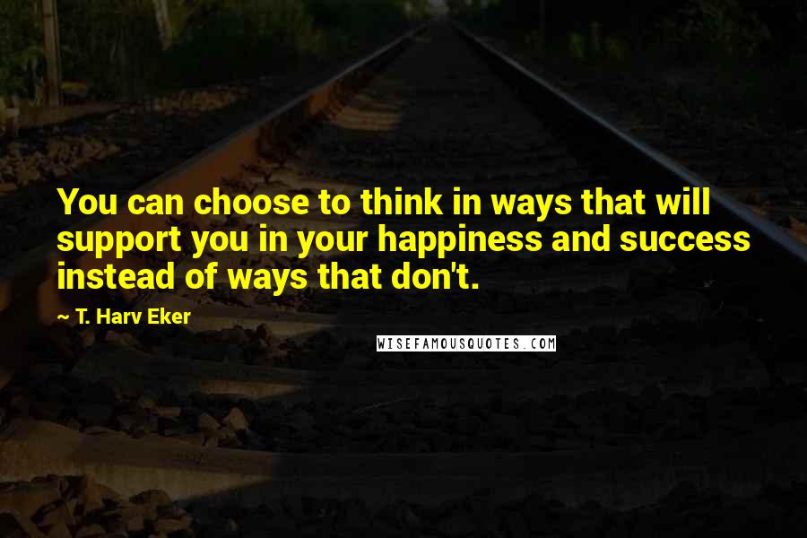 T. Harv Eker Quotes: You can choose to think in ways that will support you in your happiness and success instead of ways that don't.