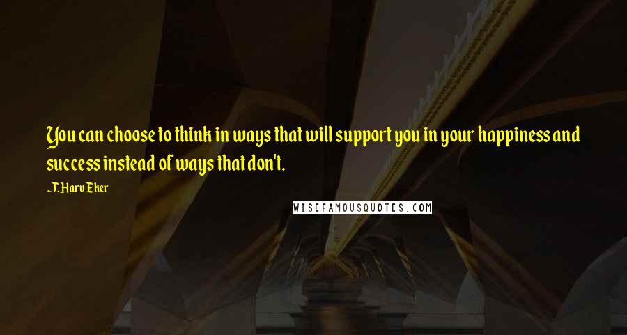 T. Harv Eker Quotes: You can choose to think in ways that will support you in your happiness and success instead of ways that don't.