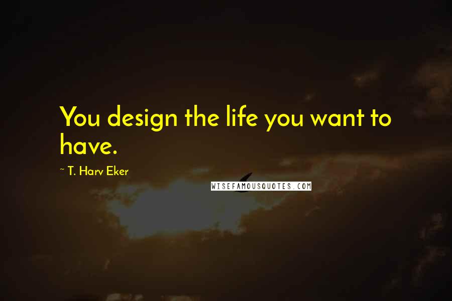 T. Harv Eker Quotes: You design the life you want to have.