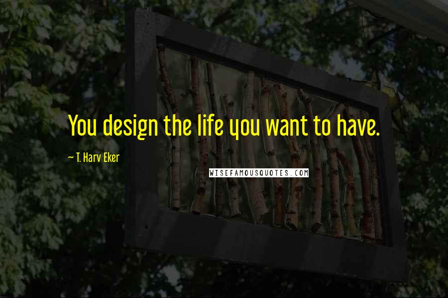 T. Harv Eker Quotes: You design the life you want to have.