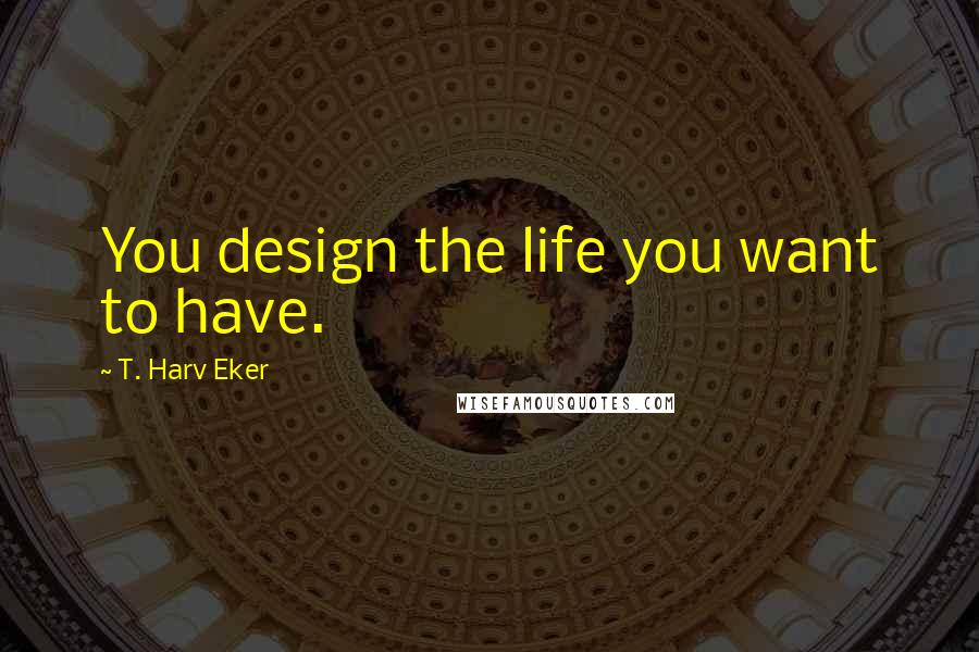 T. Harv Eker Quotes: You design the life you want to have.