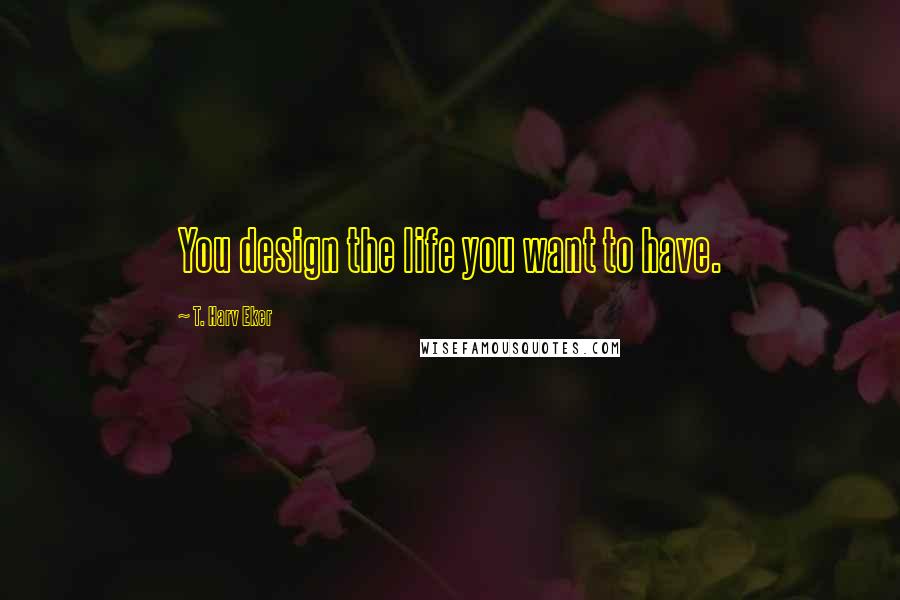 T. Harv Eker Quotes: You design the life you want to have.