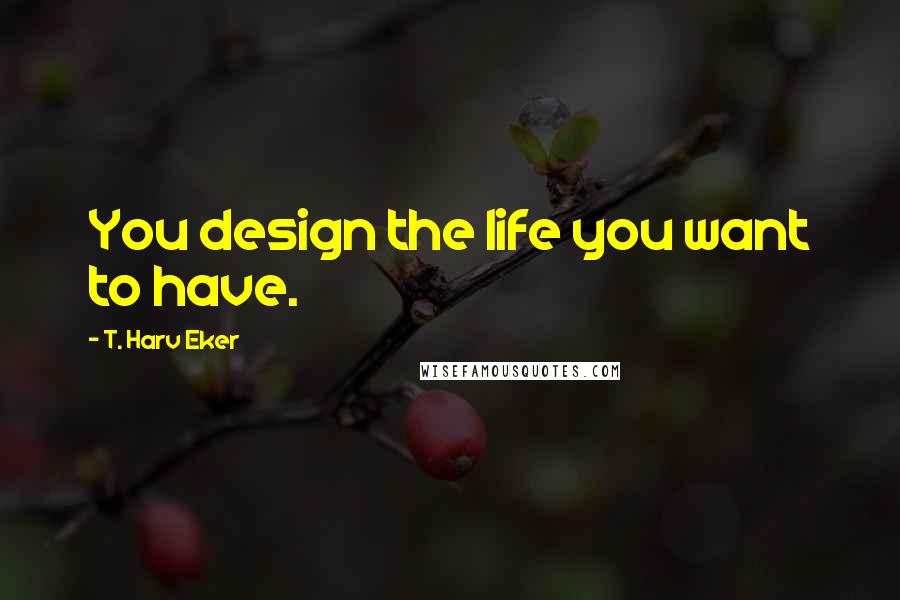 T. Harv Eker Quotes: You design the life you want to have.
