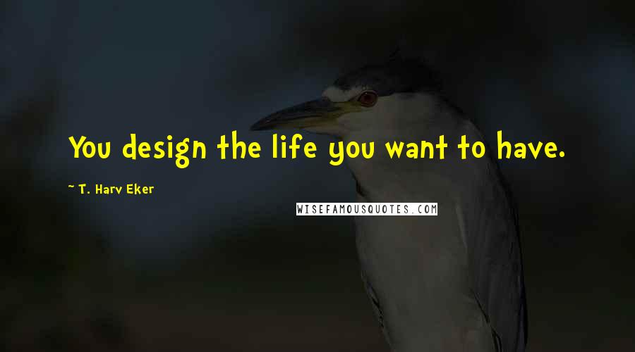 T. Harv Eker Quotes: You design the life you want to have.