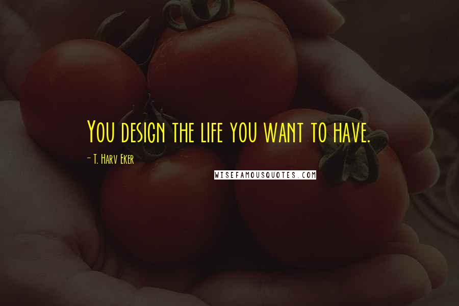 T. Harv Eker Quotes: You design the life you want to have.