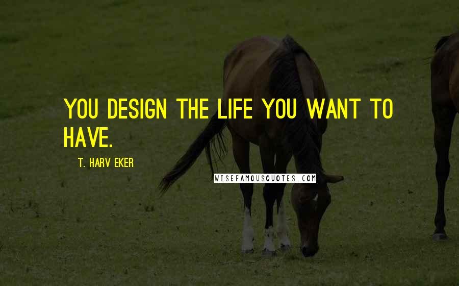 T. Harv Eker Quotes: You design the life you want to have.
