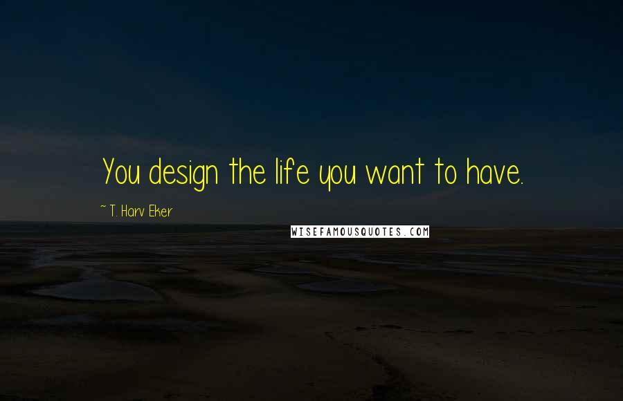 T. Harv Eker Quotes: You design the life you want to have.