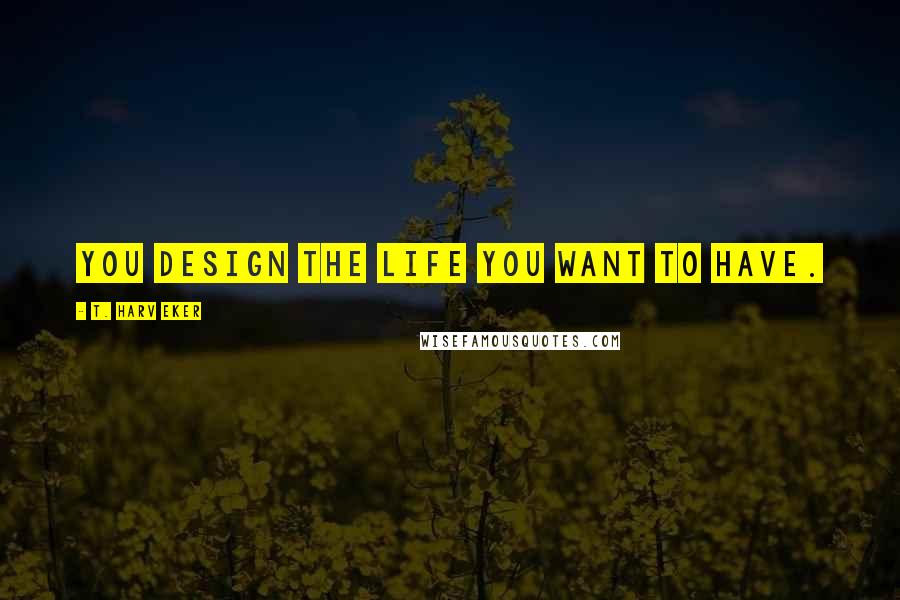 T. Harv Eker Quotes: You design the life you want to have.