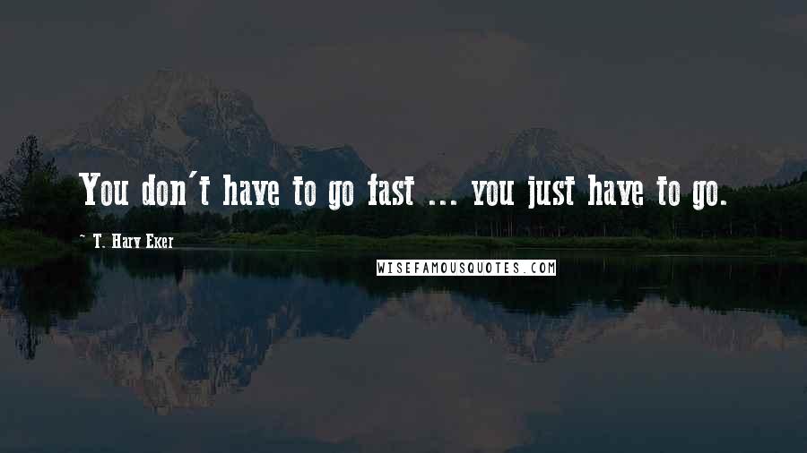 T. Harv Eker Quotes: You don't have to go fast ... you just have to go.