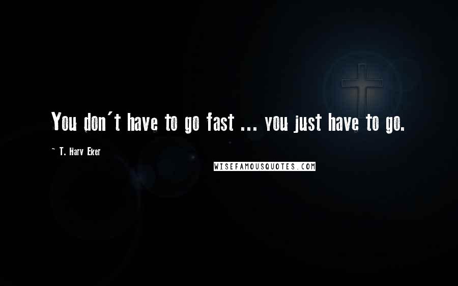 T. Harv Eker Quotes: You don't have to go fast ... you just have to go.