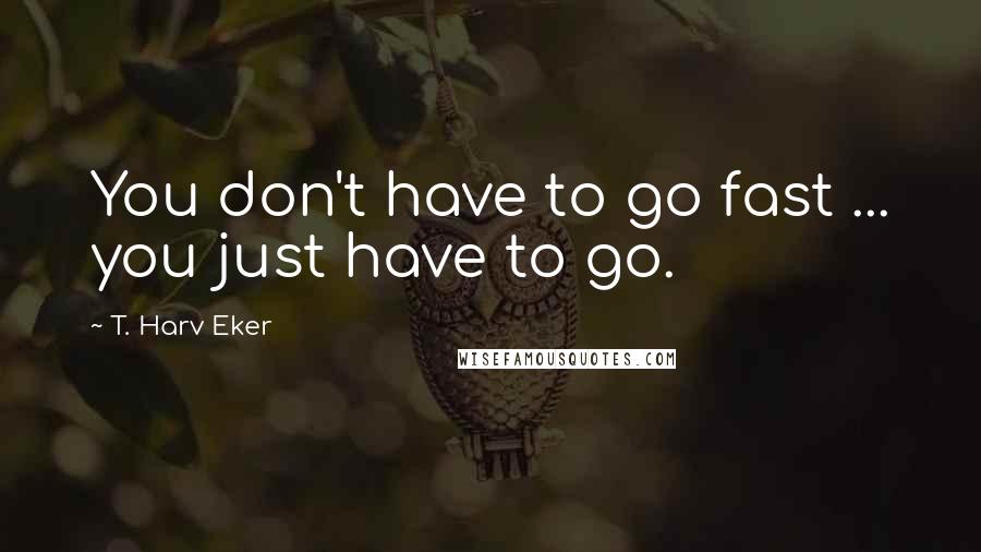 T. Harv Eker Quotes: You don't have to go fast ... you just have to go.