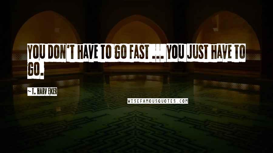 T. Harv Eker Quotes: You don't have to go fast ... you just have to go.