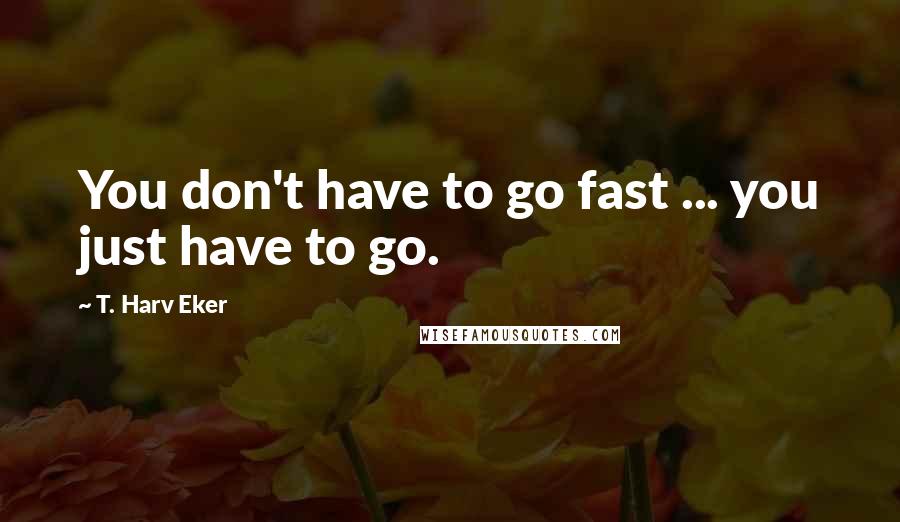 T. Harv Eker Quotes: You don't have to go fast ... you just have to go.