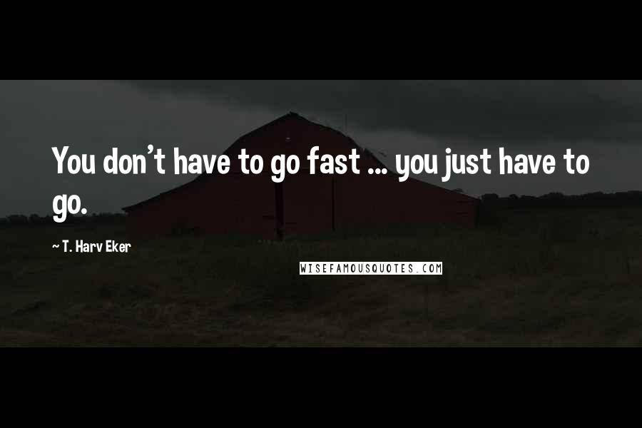 T. Harv Eker Quotes: You don't have to go fast ... you just have to go.