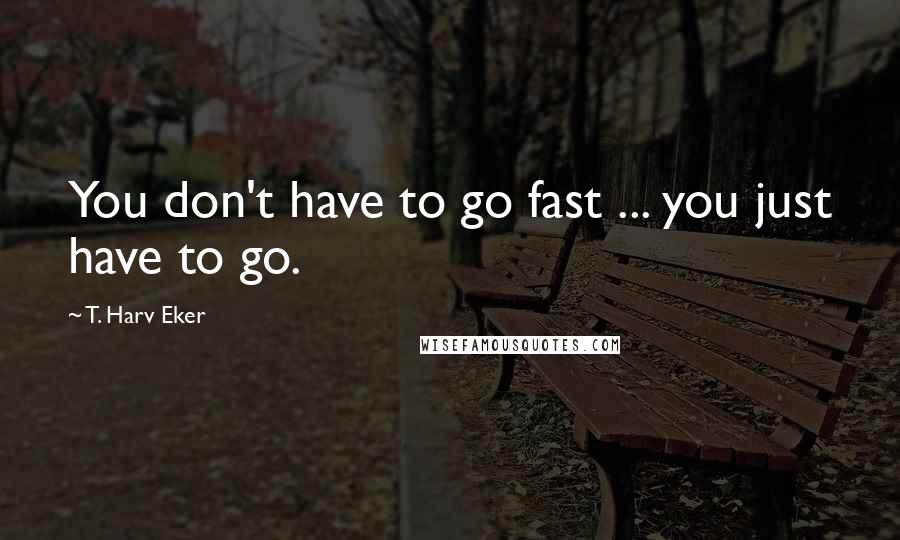 T. Harv Eker Quotes: You don't have to go fast ... you just have to go.