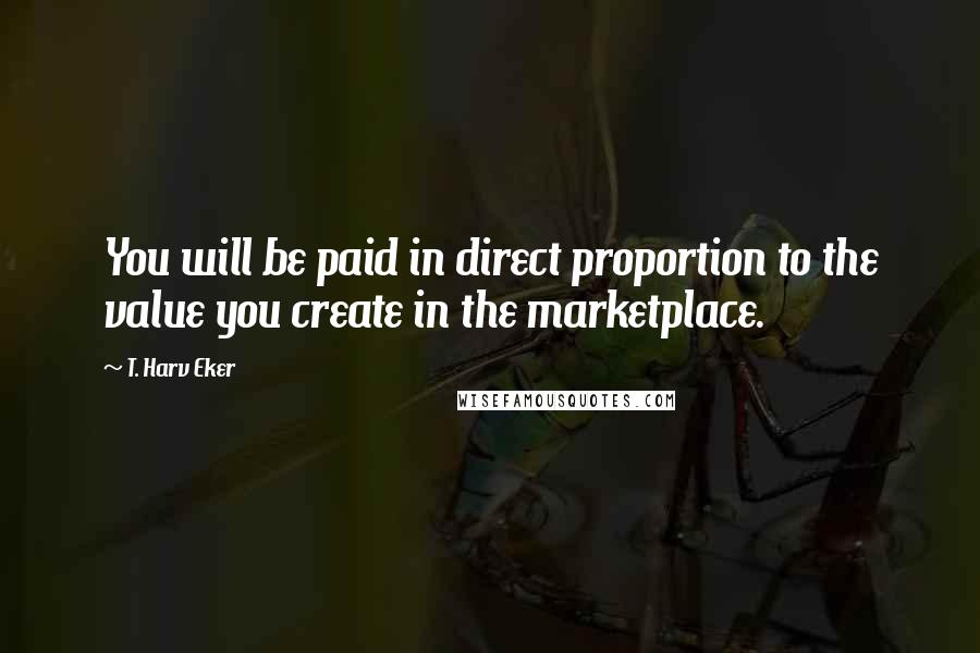 T. Harv Eker Quotes: You will be paid in direct proportion to the value you create in the marketplace.