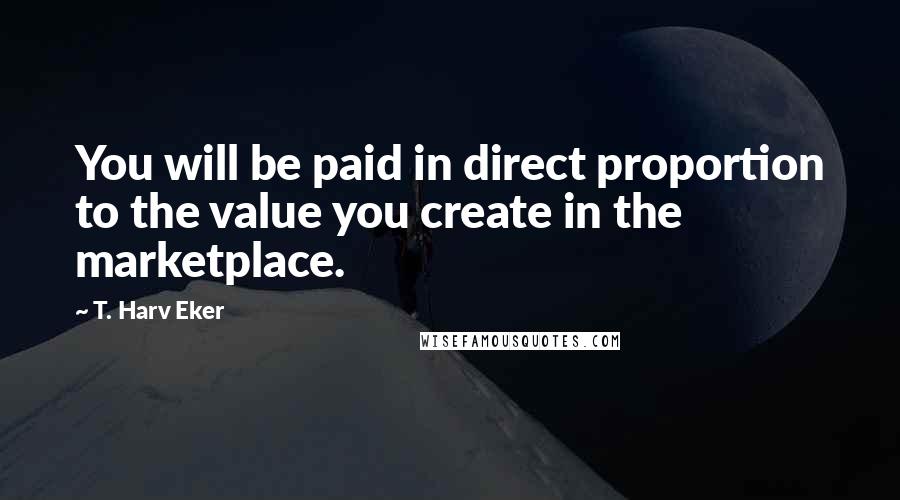 T. Harv Eker Quotes: You will be paid in direct proportion to the value you create in the marketplace.