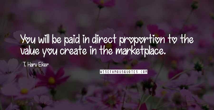 T. Harv Eker Quotes: You will be paid in direct proportion to the value you create in the marketplace.