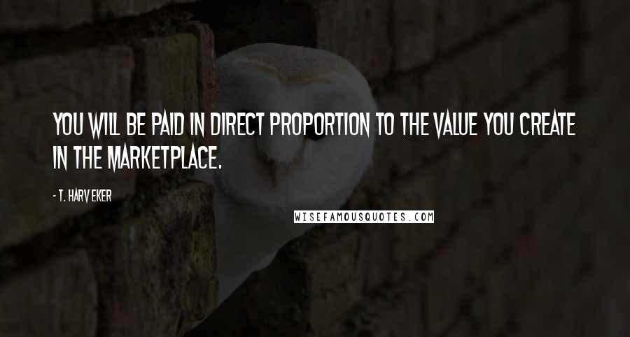 T. Harv Eker Quotes: You will be paid in direct proportion to the value you create in the marketplace.
