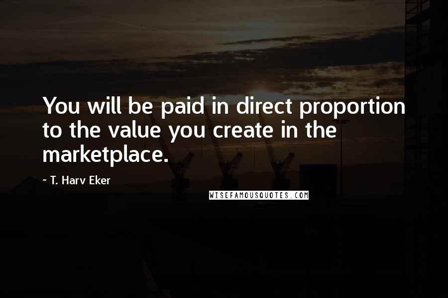 T. Harv Eker Quotes: You will be paid in direct proportion to the value you create in the marketplace.