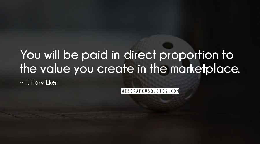 T. Harv Eker Quotes: You will be paid in direct proportion to the value you create in the marketplace.