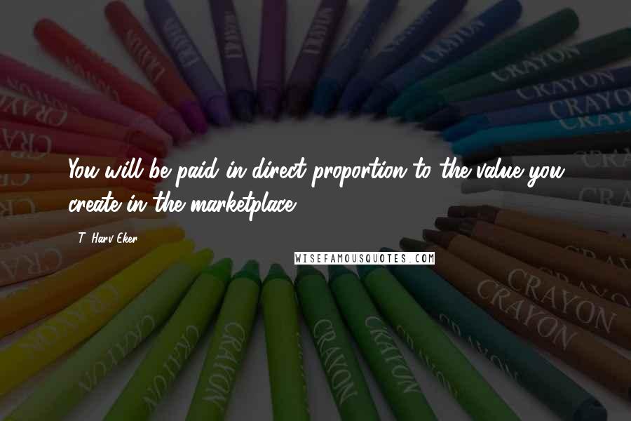 T. Harv Eker Quotes: You will be paid in direct proportion to the value you create in the marketplace.