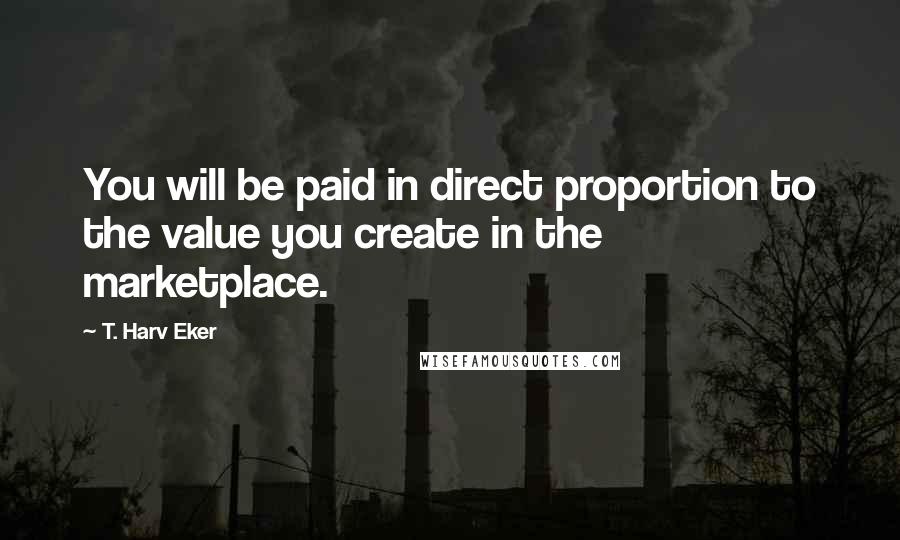 T. Harv Eker Quotes: You will be paid in direct proportion to the value you create in the marketplace.