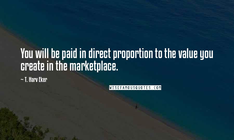 T. Harv Eker Quotes: You will be paid in direct proportion to the value you create in the marketplace.