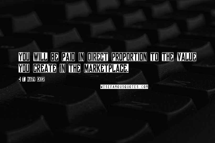 T. Harv Eker Quotes: You will be paid in direct proportion to the value you create in the marketplace.