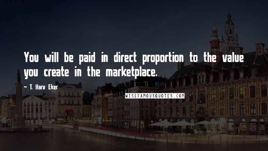T. Harv Eker Quotes: You will be paid in direct proportion to the value you create in the marketplace.