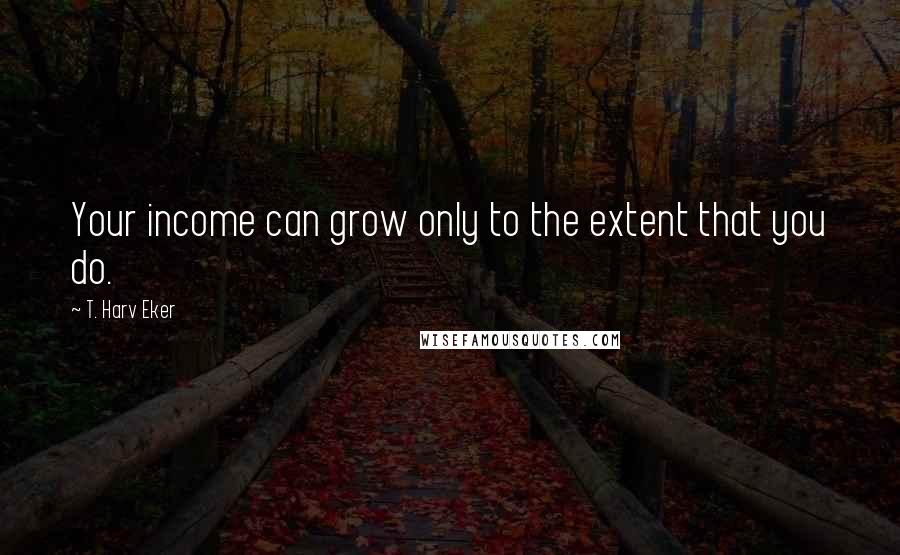 T. Harv Eker Quotes: Your income can grow only to the extent that you do.