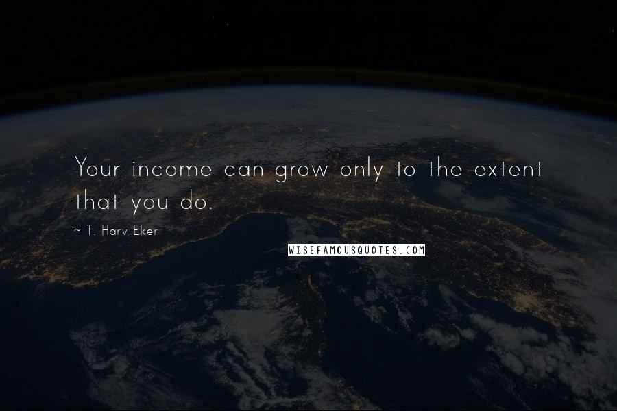 T. Harv Eker Quotes: Your income can grow only to the extent that you do.