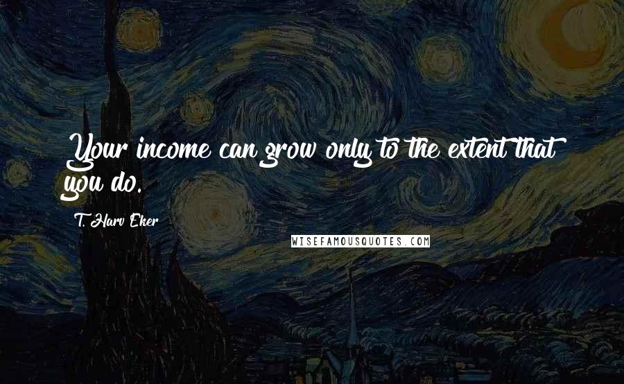 T. Harv Eker Quotes: Your income can grow only to the extent that you do.