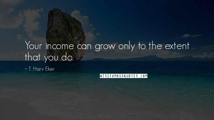 T. Harv Eker Quotes: Your income can grow only to the extent that you do.