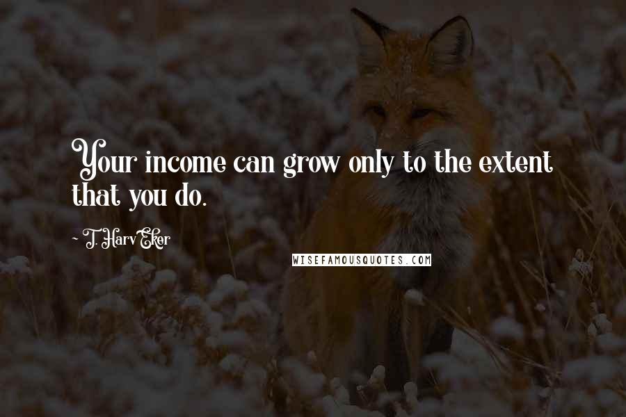 T. Harv Eker Quotes: Your income can grow only to the extent that you do.