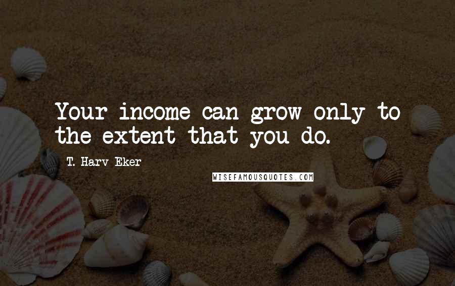 T. Harv Eker Quotes: Your income can grow only to the extent that you do.