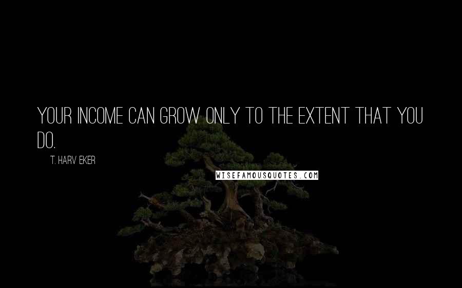 T. Harv Eker Quotes: Your income can grow only to the extent that you do.