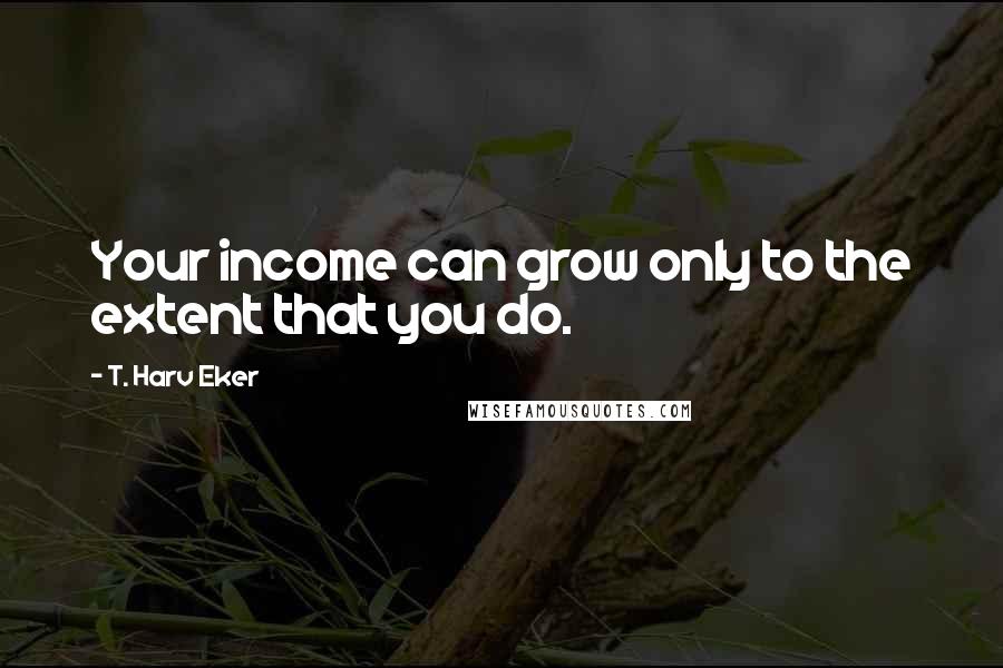 T. Harv Eker Quotes: Your income can grow only to the extent that you do.