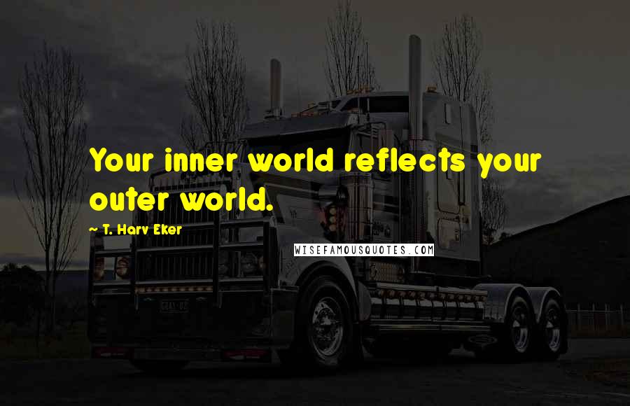 T. Harv Eker Quotes: Your inner world reflects your outer world.