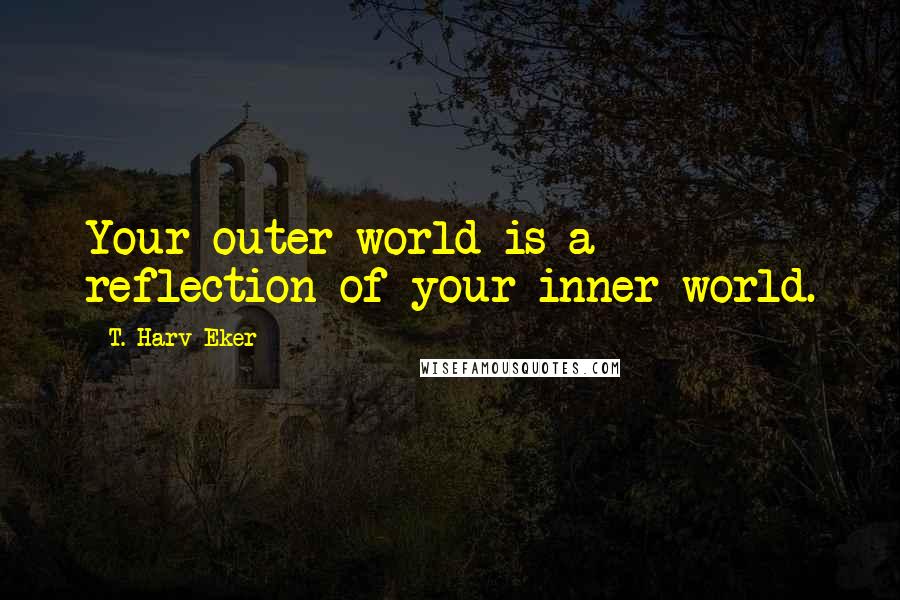 T. Harv Eker Quotes: Your outer world is a reflection of your inner world.